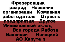 Фрезеровщик 4-6 разряд › Название организации ­ Компания-работодатель › Отрасль предприятия ­ Другое › Минимальный оклад ­ 40 000 - Все города Работа » Вакансии   . Ненецкий АО,Харута п.